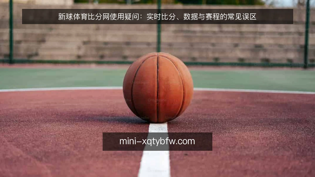 新球体育比分网使用疑问：实时比分、数据与赛程的常见误区