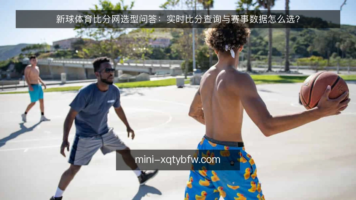 新球体育比分网选型问答：实时比分查询与赛事数据怎么选？
