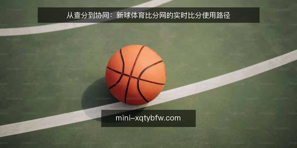 从查分到协同：新球体育比分网的实时比分使用路径 — 查分场景里的真实痛点 配图