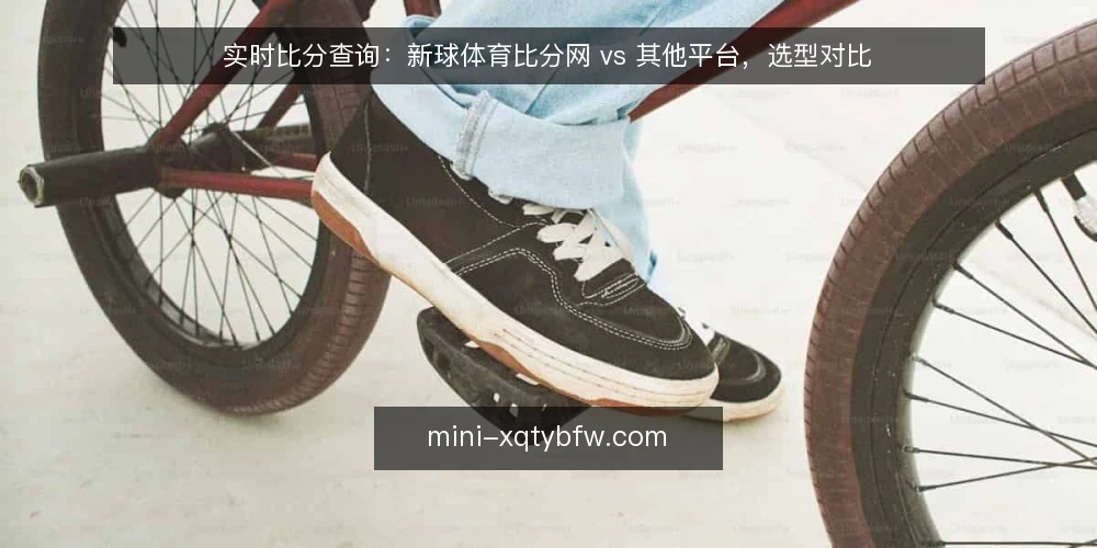 实时比分查询:新球体育比分网 vs 其他平台,选型对比 — 需求定义:你真正需要的实时比分是什么 配图