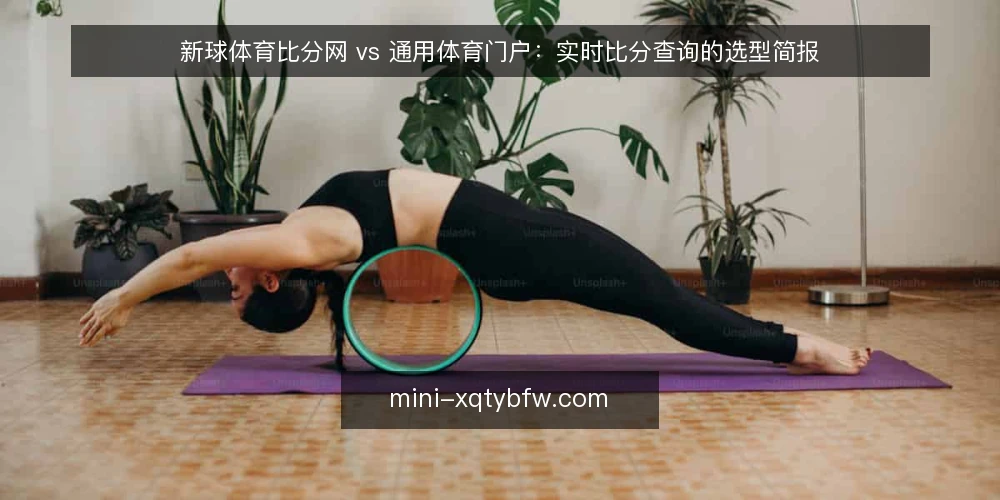 新球体育比分网 vs 通用体育门户：实时比分查询的选型简报 — 先定义需求：你要的到底是比分还是赛事数据 配图