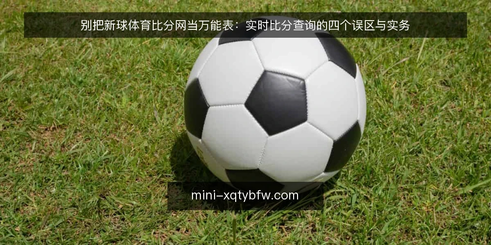 别把新球体育比分网当万能表：实时比分查询的四个误区与实务 — 先厘清一件事：比分平台是查询工具，不是数据仓库 配图