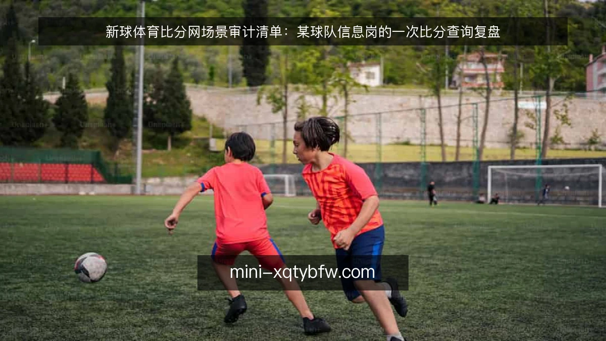 新球体育比分网场景审计清单:某球队信息岗的一次比分查询复盘