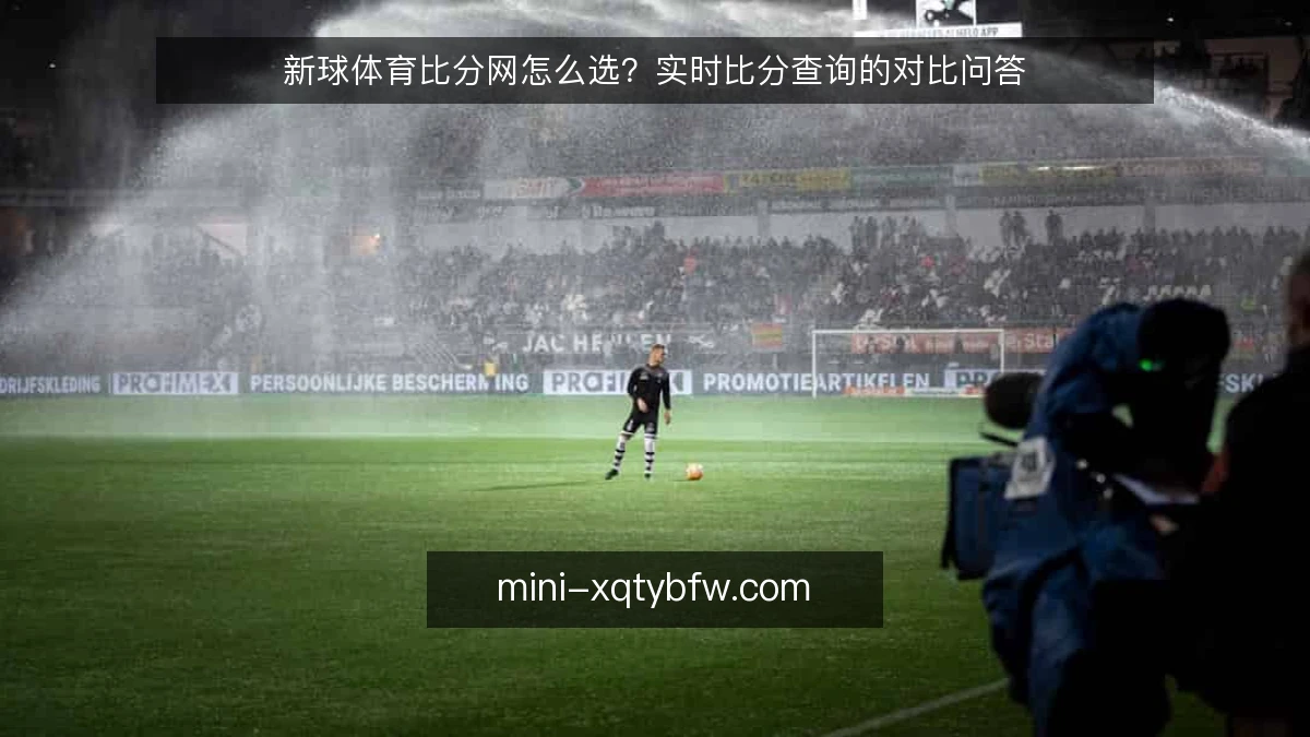 新球体育比分网怎么选？实时比分查询的对比问答