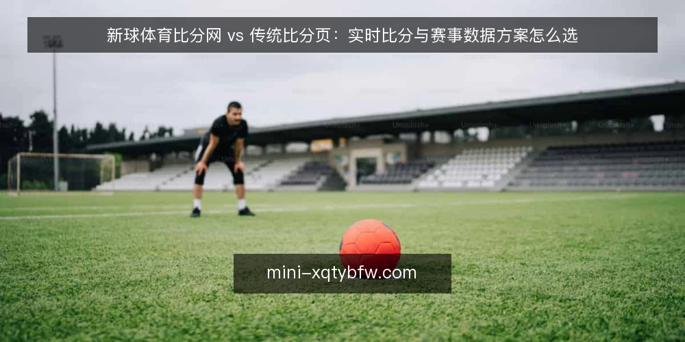 新球体育比分网 vs 传统比分页:实时比分与赛事数据方案怎么选 — 先定评估标准:比分查询到底在比什么 配图