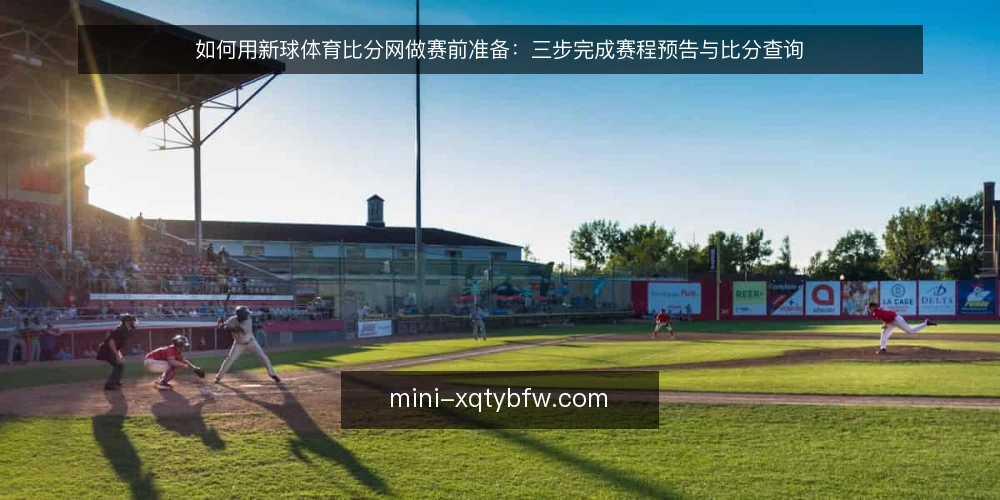 如何用新球体育比分网做赛前准备：三步完成赛程预告与比分查询 — 赛前查分为什么容易乱 配图