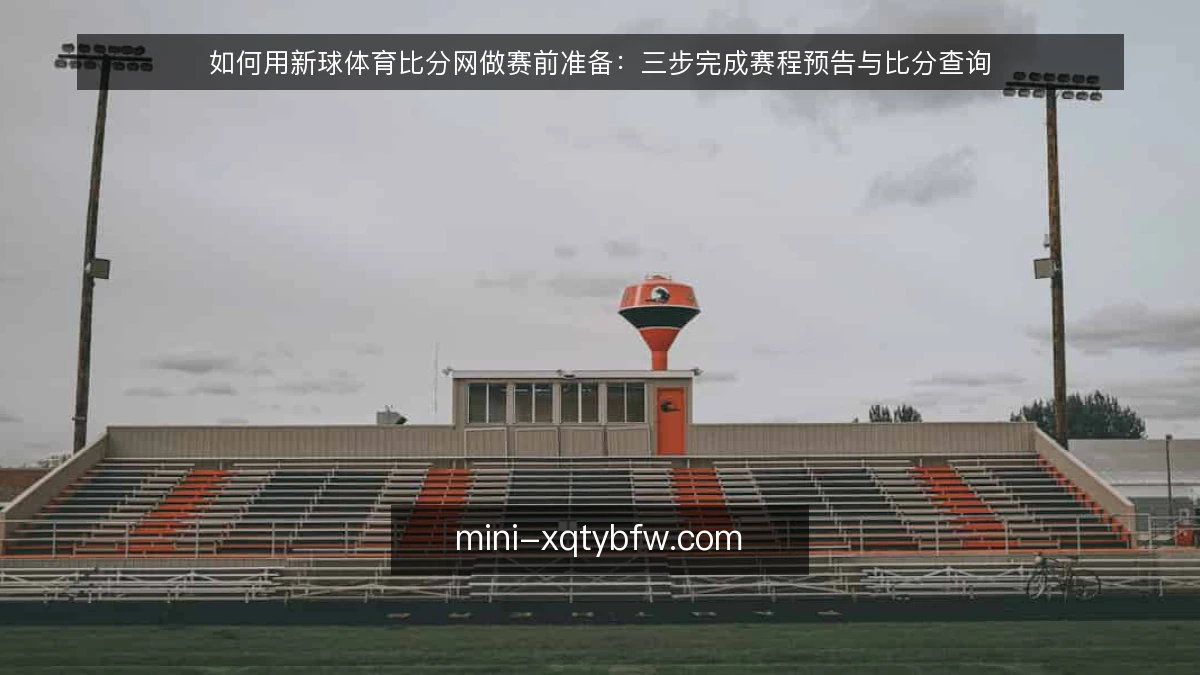 如何用新球体育比分网做赛前准备：三步完成赛程预告与比分查询